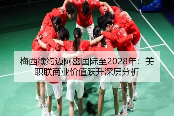 梅西续约迈阿密国际至2028年：美职联商业价值跃升深层分析