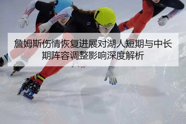 詹姆斯伤情恢复进展对湖人短期与中长期阵容调整影响深度解析