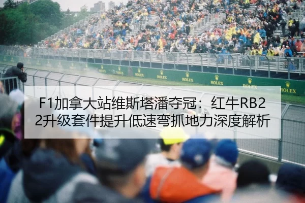 F1加拿大站维斯塔潘夺冠：红牛RB22升级套件提升低速弯抓地力深度解析