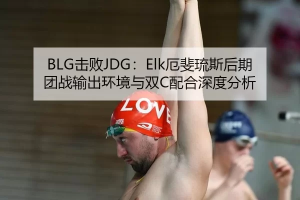 BLG击败JDG：Elk厄斐琉斯后期团战输出环境与双C配合深度分析