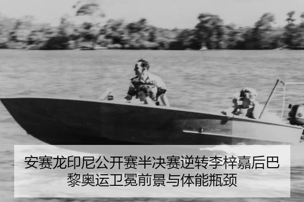 安赛龙印尼公开赛半决赛逆转李梓嘉后巴黎奥运卫冕前景与体能瓶颈